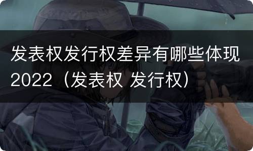 发表权发行权差异有哪些体现2022（发表权 发行权）