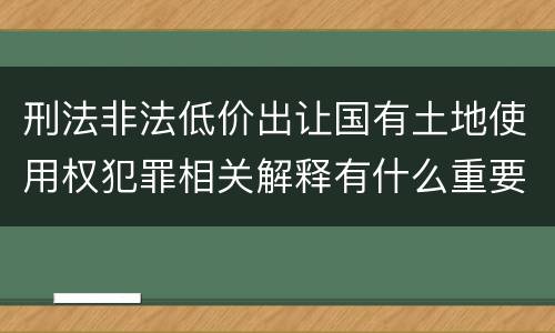 刑法非法低价出让国有土地使用权犯罪相关解释有什么重要规定