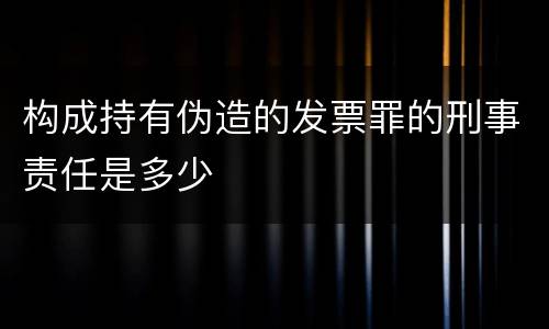 构成持有伪造的发票罪的刑事责任是多少