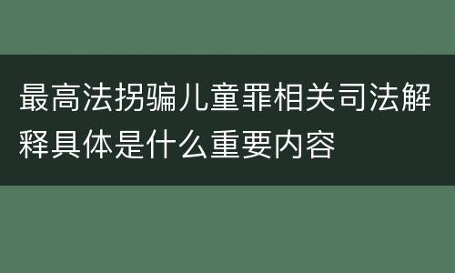 最高法拐骗儿童罪相关司法解释具体是什么重要内容