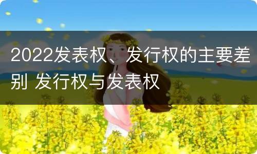 2022发表权、发行权的主要差别 发行权与发表权