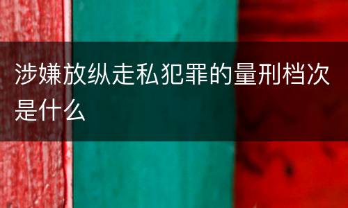 涉嫌放纵走私犯罪的量刑档次是什么