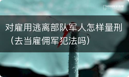 对雇用逃离部队军人怎样量刑（去当雇佣军犯法吗）