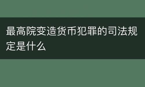最高院变造货币犯罪的司法规定是什么