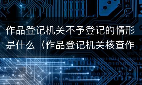 作品登记机关不予登记的情形是什么（作品登记机关核查作品的期限）