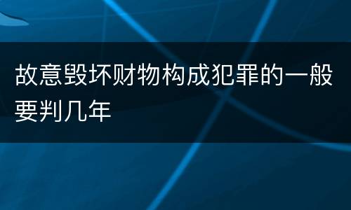 故意毁坏财物构成犯罪的一般要判几年