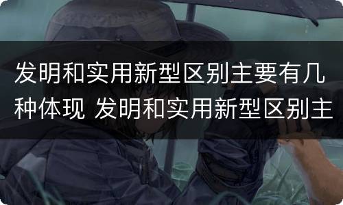 发明和实用新型区别主要有几种体现 发明和实用新型区别主要有几种体现方法