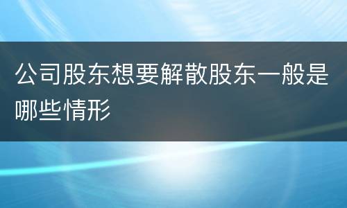 公司股东想要解散股东一般是哪些情形