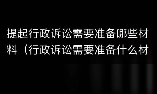 提起行政诉讼需要准备哪些材料（行政诉讼需要准备什么材料）