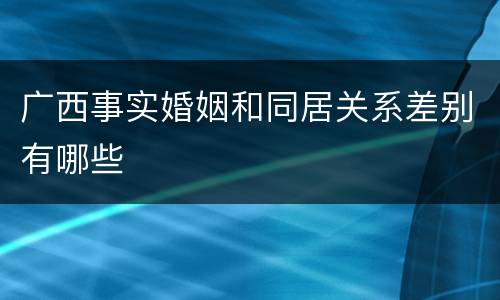 广西事实婚姻和同居关系差别有哪些