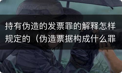 持有伪造的发票罪的解释怎样规定的（伪造票据构成什么罪）