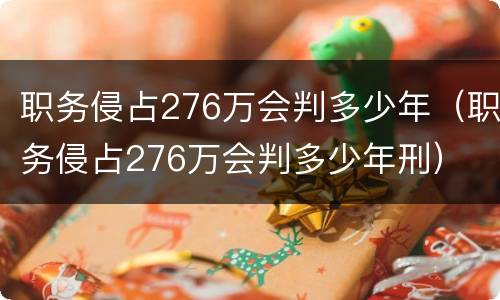 职务侵占276万会判多少年（职务侵占276万会判多少年刑）