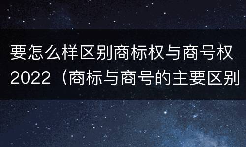 要怎么样区别商标权与商号权2022（商标与商号的主要区别表现）