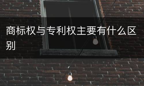 商标权与专利权主要有什么区别