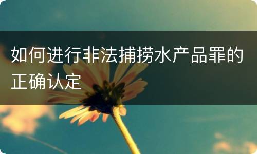 如何进行非法捕捞水产品罪的正确认定