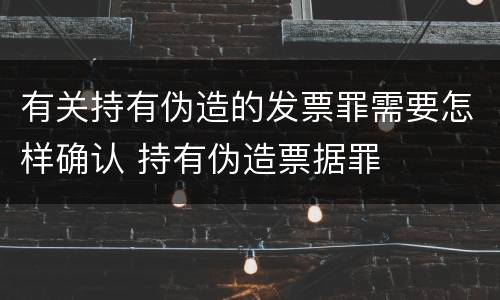 有关持有伪造的发票罪需要怎样确认 持有伪造票据罪