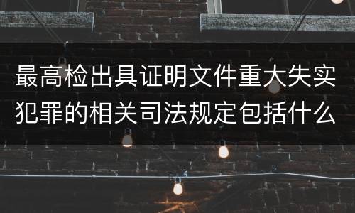 最高检出具证明文件重大失实犯罪的相关司法规定包括什么主要内容