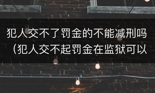 犯人交不了罚金的不能减刑吗（犯人交不起罚金在监狱可以减刑吗）
