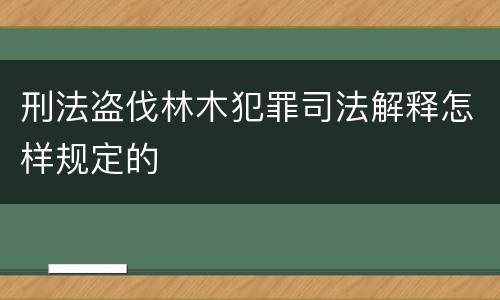 刑法盗伐林木犯罪司法解释怎样规定的