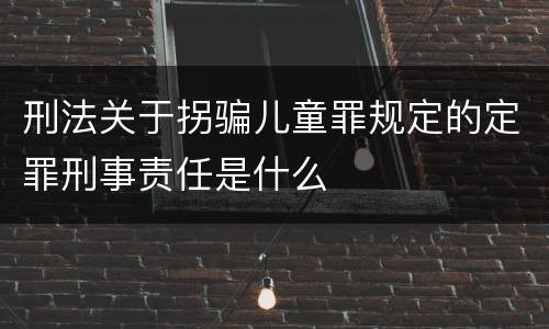 刑法关于拐骗儿童罪规定的定罪刑事责任是什么
