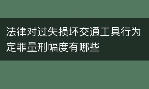 法律对过失损坏交通工具行为定罪量刑幅度有哪些