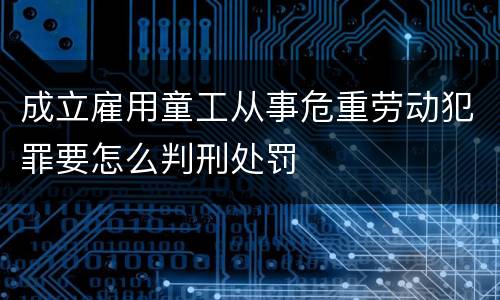 成立雇用童工从事危重劳动犯罪要怎么判刑处罚
