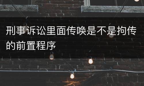 刑事诉讼里面传唤是不是拘传的前置程序