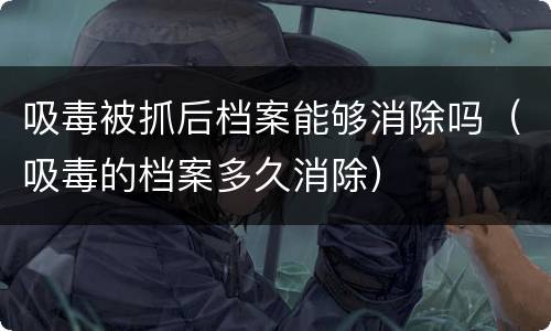 吸毒被抓后档案能够消除吗（吸毒的档案多久消除）