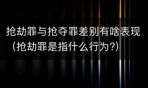 抢劫罪与抢夺罪差别有啥表现（抢劫罪是指什么行为?）