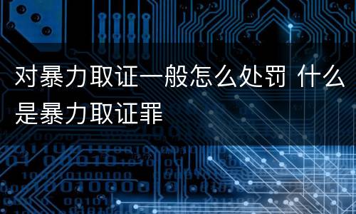 对暴力取证一般怎么处罚 什么是暴力取证罪