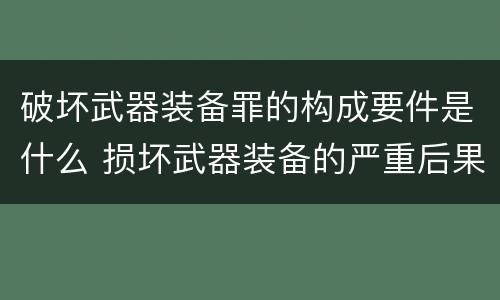 破坏武器装备罪的构成要件是什么 损坏武器装备的严重后果