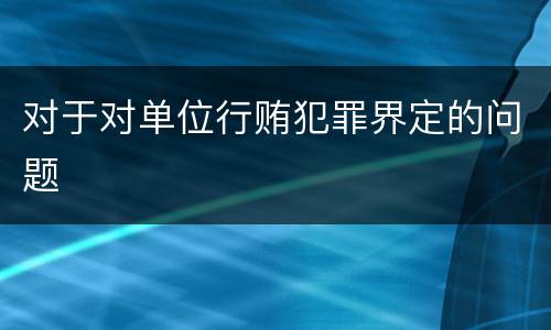 对于对单位行贿犯罪界定的问题