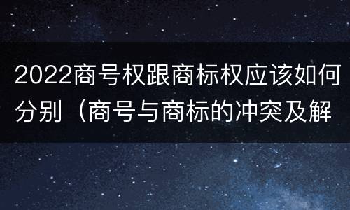 2022商号权跟商标权应该如何分别（商号与商标的冲突及解决措施）