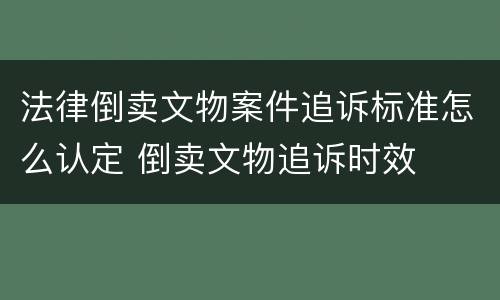 法律倒卖文物案件追诉标准怎么认定 倒卖文物追诉时效