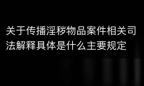 关于传播淫秽物品案件相关司法解释具体是什么主要规定
