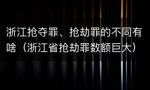 浙江抢夺罪、抢劫罪的不同有啥（浙江省抢劫罪数额巨大）
