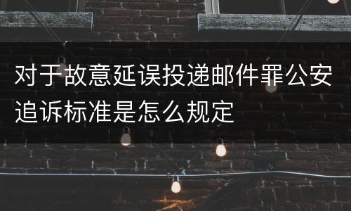 对于故意延误投递邮件罪公安追诉标准是怎么规定