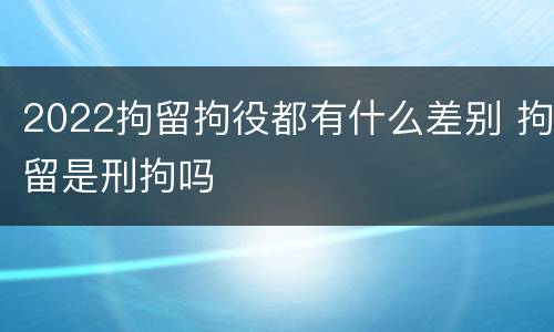 2022拘留拘役都有什么差别 拘留是刑拘吗