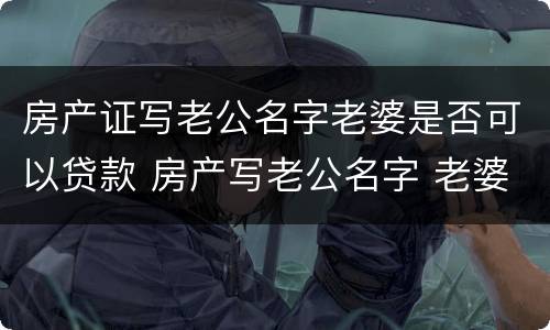 房产证写老公名字老婆是否可以贷款 房产写老公名字 老婆贷款可以吗