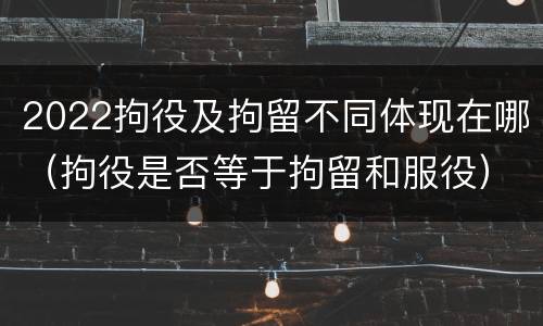 2022拘役及拘留不同体现在哪（拘役是否等于拘留和服役）
