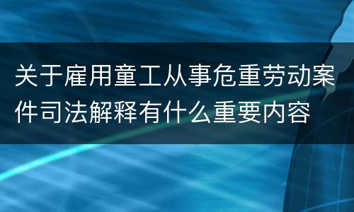 关于雇用童工从事危重劳动案件司法解释有什么重要内容