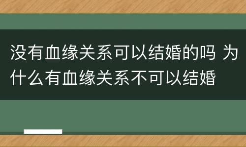 没有血缘关系可以结婚的吗 为什么有血缘关系不可以结婚