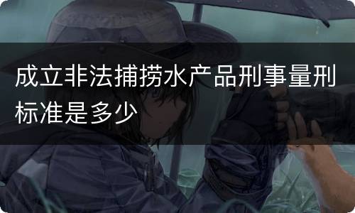 成立非法捕捞水产品刑事量刑标准是多少 成立非法捕捞水产品刑事量刑标准是多少