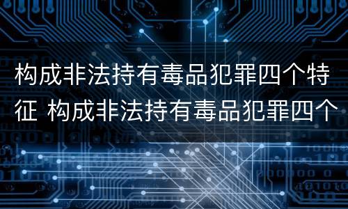 构成非法持有毒品犯罪四个特征 构成非法持有毒品犯罪四个特征是