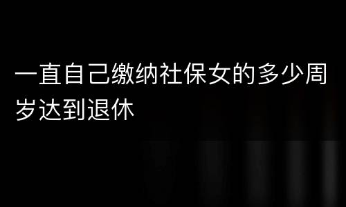 一直自己缴纳社保女的多少周岁达到退休