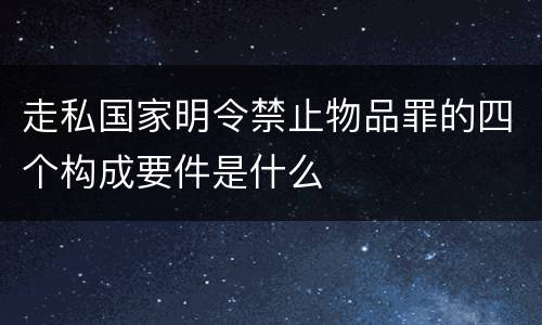 走私国家明令禁止物品罪的四个构成要件是什么