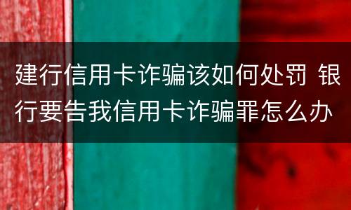 建行信用卡诈骗该如何处罚 银行要告我信用卡诈骗罪怎么办