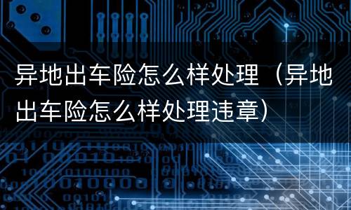 异地出车险怎么样处理（异地出车险怎么样处理违章）