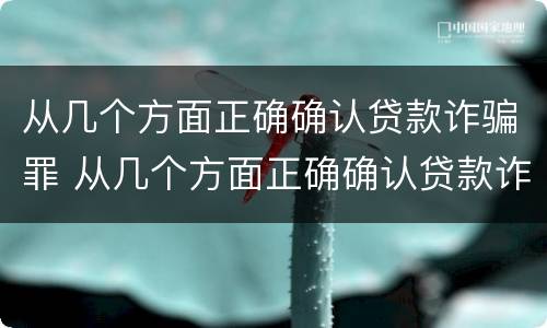 从几个方面正确确认贷款诈骗罪 从几个方面正确确认贷款诈骗罪行为
