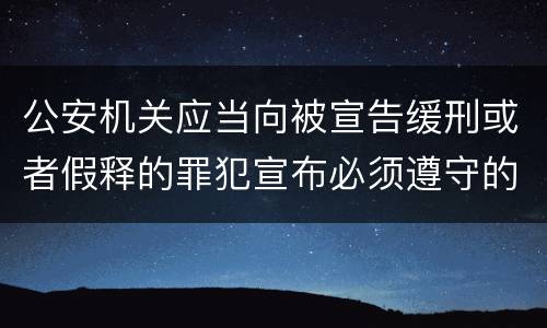 公安机关应当向被宣告缓刑或者假释的罪犯宣布必须遵守的规定是什么